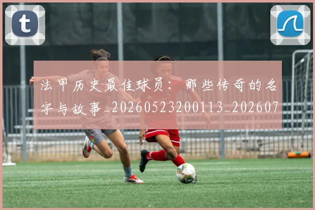 法甲历史最佳球员：那些传奇的名字与故事_20260523200113_20260707153323_20260801171837