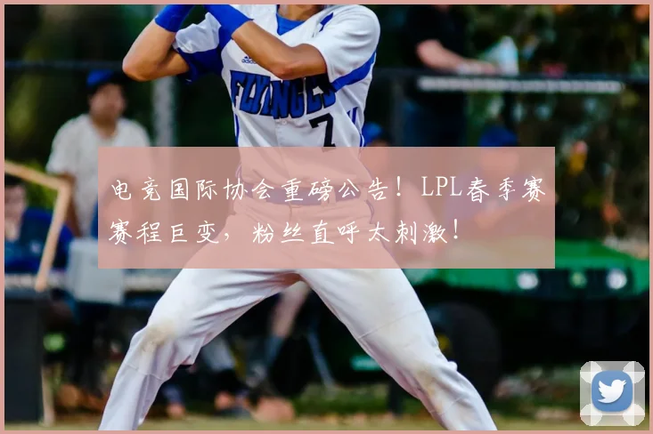 电竞国际协会重磅公告！LPL春季赛赛程巨变，粉丝直呼太刺激！