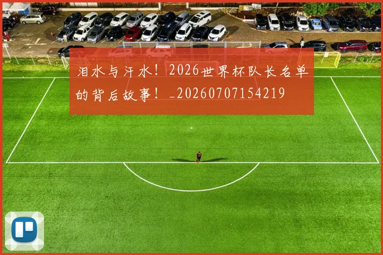 泪水与汗水！2026世界杯队长名单的背后故事！_20260707154219