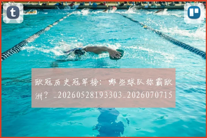 欧冠历史冠军榜：哪些球队称霸欧洲？_20260528193303_20260707150541_20260801180214