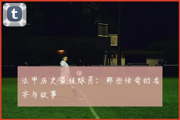 法甲历史最佳球员：那些传奇的名字与故事