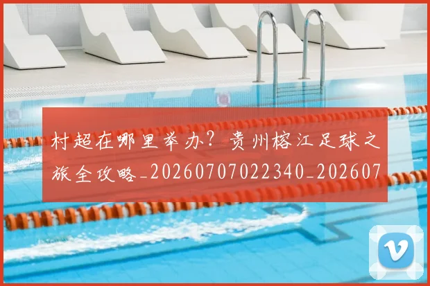 村超在哪里举办？贵州榕江足球之旅全攻略_20260707022340_20260731175325