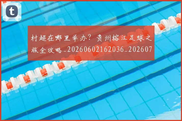 村超在哪里举办?贵州榕江足球之旅全攻略_20260602162036_20260731175323