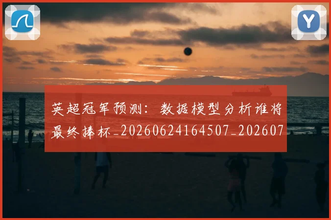 英超冠军预测:数据模型分析谁将最终捧杯_20260624164507_20260710004812_20260803144702