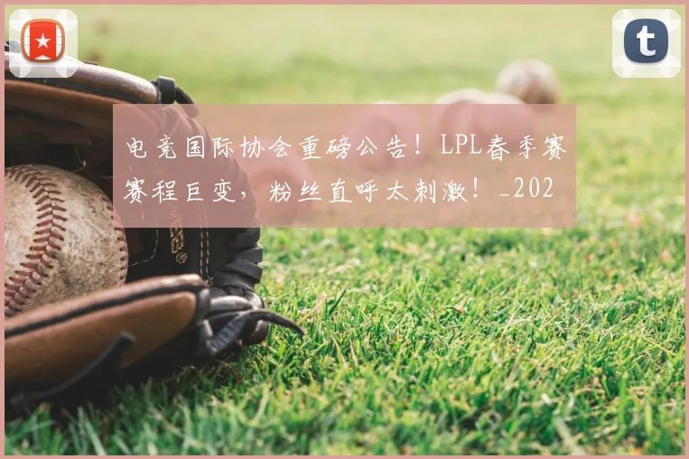 电竞国际协会重磅公告!LPL春季赛赛程巨变,粉丝直呼太刺激!_20260708192958