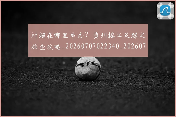 村超在哪里举办？贵州榕江足球之旅全攻略_20260707022340_20260731175325