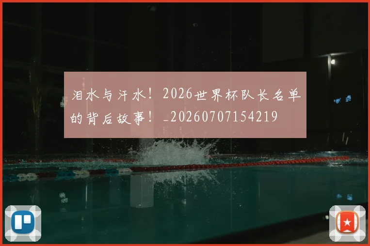 泪水与汗水！2026世界杯队长名单的背后故事！_20260707154219