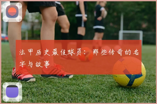 法甲历史最佳球员：那些传奇的名字与故事